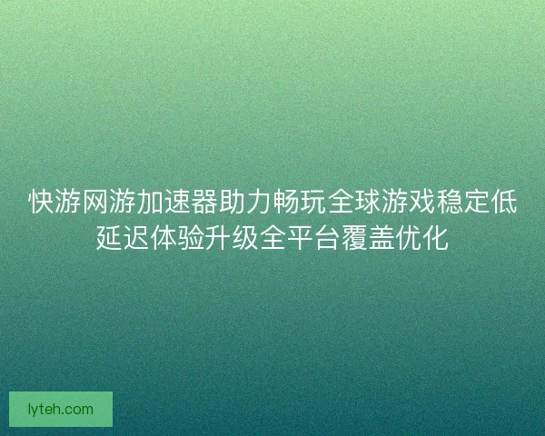 快游网游加速器助力畅玩全球游戏稳定低延迟体验升级全平台覆盖优化