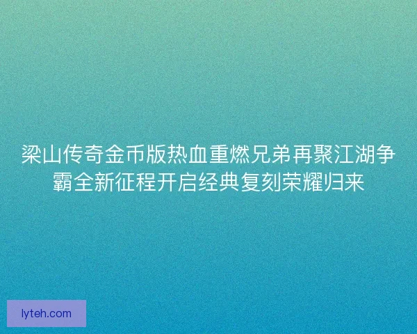 梁山传奇金币版热血重燃兄弟再聚江湖争霸全新征程开启经典复刻荣耀归来