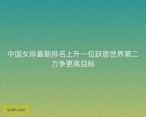 中国女排最新排名上升一位跃居世界第二力争更高目标