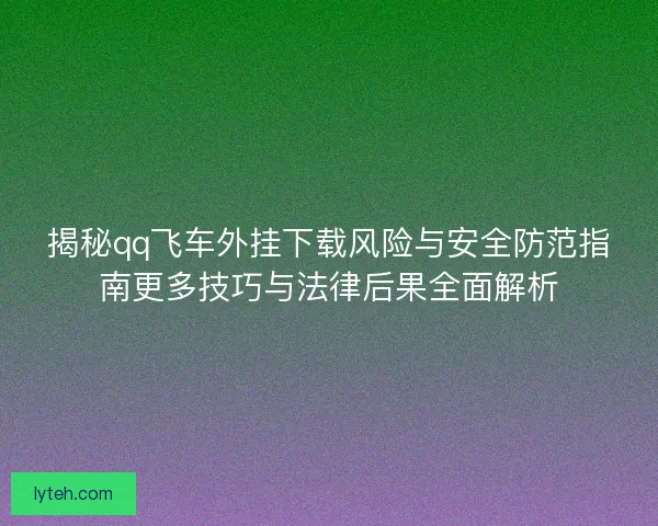 揭秘qq飞车外挂下载风险与安全防范指南更多技巧与法律后果全面解析