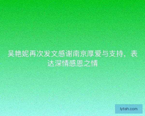 吴艳妮再次发文感谢南京厚爱与支持，表达深情感恩之情