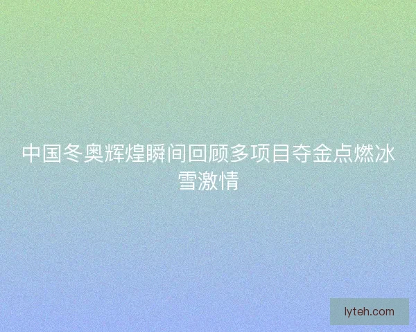 中国冬奥辉煌瞬间回顾多项目夺金点燃冰雪激情