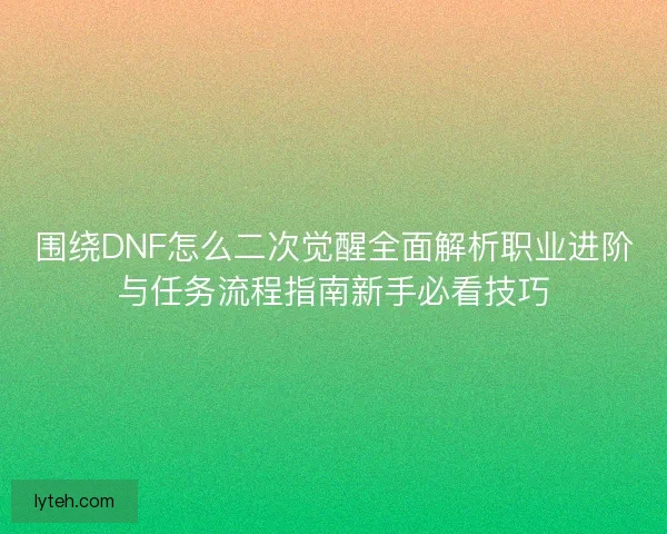 围绕DNF怎么二次觉醒全面解析职业进阶与任务流程指南新手必看技巧